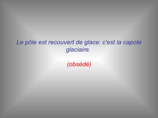 Le pôle est recouvert de glace: c'est la capote glaciaire.   (obsédé) 