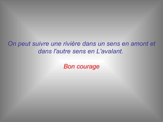 On peut suivre une rivière dans un sens en amont et dans l'autre sens en L'avalant.  Bon courage 