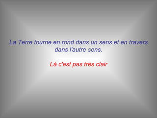 La Terre tourne en rond dans un sens et en travers dans l'autre sens. Là c'est pas très clair 