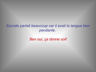 Socrate parlait beaucoup car il avait la langue bien pendante.  Ben oui, ça donne soif 