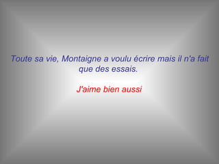 Toute sa vie, Montaigne a voulu écrire mais il n'a fait que des essais.  J'aime bien aussi   