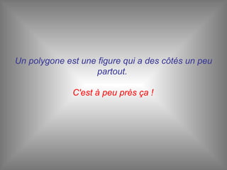 Un polygone est une figure qui a des côtés un peu partout.  C'est à peu près ça !   