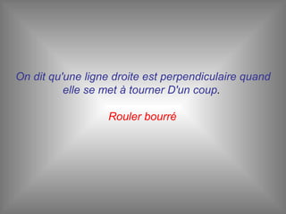 On dit qu'une ligne droite est perpendiculaire quand elle se met à tourner D'un coup .  Rouler bourré   