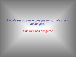 L'ovale est un cercle presque rond, mais quand même pas.  Il ne faut pas exagérer   