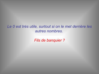 Le 0 est très utile, surtout si on le met derrière les autres nombres.  Fils de banquier ? 