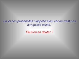 La loi des probabilités s'appelle ainsi car on n'est pas sûr qu'elle existe.   Peut-on en douter ? 