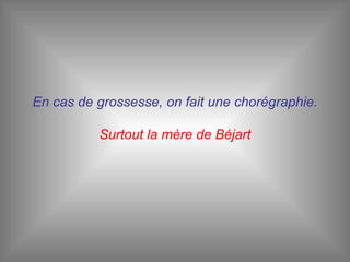 En cas de grossesse, on fait une chorégraphie. Surtout la mère de Béjart 