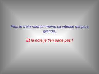 Plus le train ralentit, moins sa vitesse est plus grande.   Et la note je t'en parle pas ! 