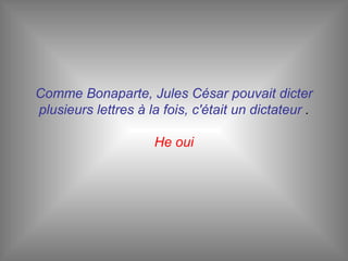 Comme Bonaparte, Jules César pouvait dicter plusieurs lettres à la fois, c'était un dictateur  . He oui 