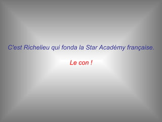 C'est Richelieu qui fonda la Star Académy française. Le con ! 