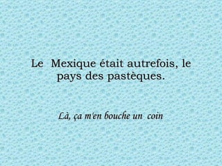 Le  Mexique était autrefois, le pays des pastèques. Là, ça m'en bouche un  coin  