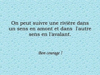 On peut suivre une rivière dans un sens en amont et dans  l'autre sens en l'avalant. Bon courage  ! 