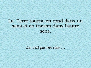 La  Terre tourne en rond dans un sens et en travers dans l'autre sens. Là  c'est pas très clair … 