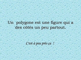 Un  polygone est une figure qui a des côtés un peu partout . C'est à peu près ça  !   