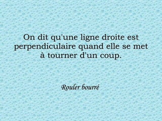 On dit qu'une ligne droite est perpendiculaire quand elle se met à tourner d'un coup. Rouler bourré   