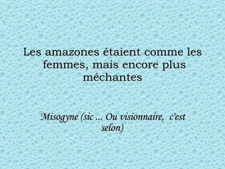 Les amazones étaient comme les  femmes, mais encore plus méchantes Misogyne (sic ... Ou vision n aire,  c'est selon)   