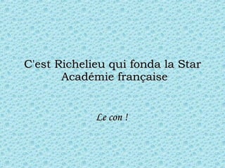 C'est Richelieu qui fonda la Star  Académie française Le con !  