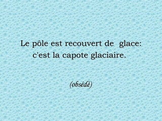 Le pôle est recouvert de  glace: c'est la capote glaciaire.   (obsédé)  