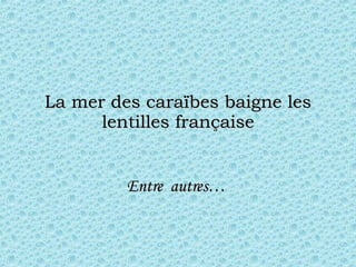 La mer des caraïbes baigne les lentilles française Entre  autres…   