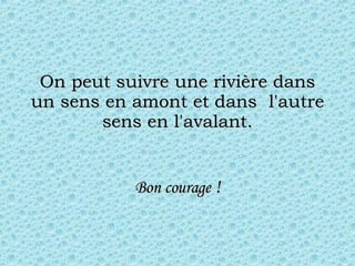 On peut suivre une rivière dans un sens en amont et dans  l'autre sens en l'avalant. Bon courage  ! 