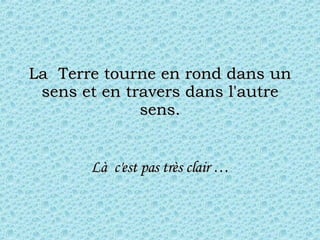 La  Terre tourne en rond dans un sens et en travers dans l'autre sens. Là  c'est pas très clair … 