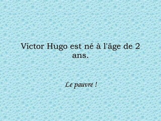 Victor Hugo est né à l'âge de 2 ans. Le pauvre ! 