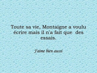 Toute sa vie, Montaigne a voulu écrire mais il n'a fait que  des essais. J'aime bien aussi   