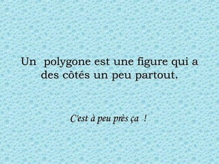 Un  polygone est une figure qui a des côtés un peu partout . C'est à peu près ça  !   
