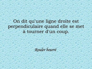 On dit qu'une ligne droite est perpendiculaire quand elle se met à tourner d'un coup. Rouler bourré   