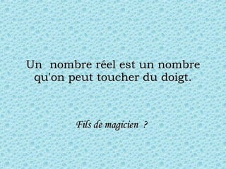 Un  nombre réel est un nombre qu'on peut toucher du doigt. Fils de magicien  ?   