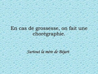 En cas de grossesse, on fait une chorégraphie. Surtout la  mère  de Béjart   