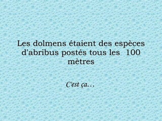 Les dolmens étaient des espèces d'abribus postés tous les  100 mètres C'est ça…  
