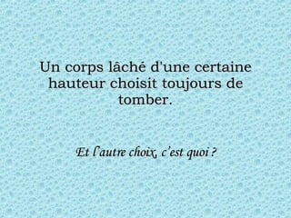 Un corps lâché d'une certaine hauteur choisit toujours de tomber. Et l’autre choix, c’est quoi ? 