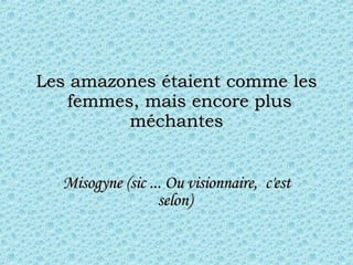 Les amazones étaient comme les  femmes, mais encore plus méchantes Misogyne (sic ... Ou vision n aire,  c'est selon)   