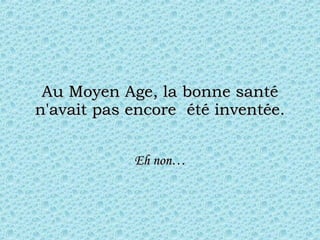 Au Moyen Age, la bonne santé n'avait pas encore  été inventée. Eh non… 