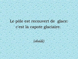 Le pôle est recouvert de  glace: c'est la capote glaciaire.   (obsédé)  