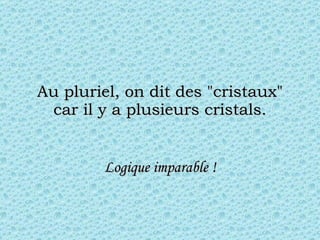 Au pluriel, on dit des "cristaux" car il y a plusieurs cristals. Logique imparable ! 