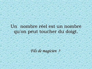 Un  nombre réel est un nombre qu'on peut toucher du doigt. Fils de magicien  ?   