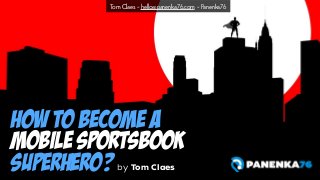 Tom Claes - hello@panenka76.com - Panenka76 
HOW TO BECOME A 
MOBILE SPORTSBOOK 
SUPERHERO? by Tom Claes 
 