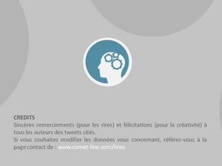 CREDITS
Sincères remerciements (pour les rires) et félicitations (pour la créativité) à
tous les auteurs des tweets cités.
Si vous souhaitez modifier les données vous concernant, référez-vous à la
page contact de : www.comet-line.com/lines
 