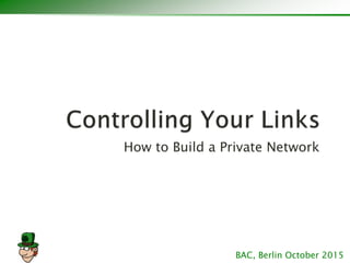 How to Build a Private Network
BAC, Berlin October 2015
 