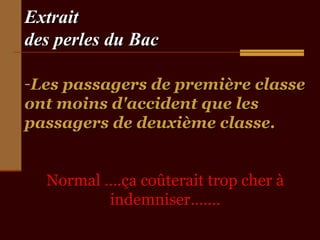 Extrait
des perles du Bac
-Les passagers de première classe
ont moins d'accident que les
passagers de deuxième classe.
Normal ….ça coûterait trop cher à
indemniser…….

 