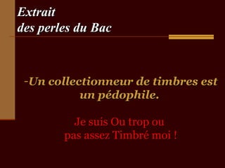Extrait
des perles du Bac

-Un collectionneur de timbres est
un pédophile.
Je suis Ou trop ou
pas assez Timbré moi !

 