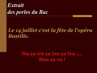 Extrait
des perles du Bac
Le 14 juillet c'est la fête de l'opéra
Bastille.
Ha ça ira ça Ira ça Ira ….
Bon ça va !

 