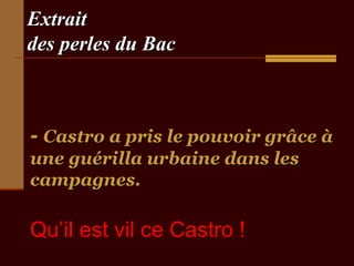 Extrait
des perles du Bac

- Castro a pris le pouvoir grâce à
une guérilla urbaine dans les
campagnes.

Qu’il est vil ce Castro !

 