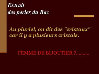 Extrait
des perles du Bac
Au pluriel, on dit des "cristaux"
car il y a plusieurs cristals.
FEMME DE BIJOUTIER ?..........

 
