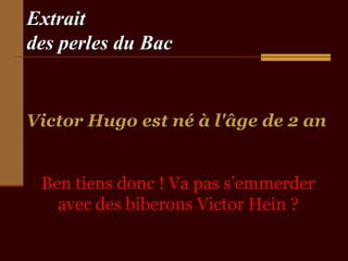 Extrait
des perles du Bac

Victor Hugo est né à l'âge de 2 an
Ben tiens donc ! Va pas s’emmerder
avec des biberons Victor Hein ?

 
