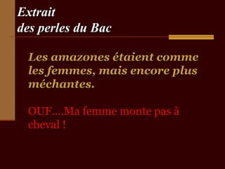 Extrait
des perles du Bac
Les amazones étaient comme
les femmes, mais encore plus
méchantes.
OUF….Ma femme monte pas à
cheval !

 