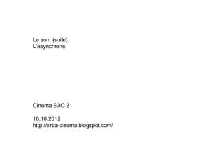 Le son (suite)
L’asynchrone




Cinema BAC 2

10.10.2012
http://arba-cinema.blogspot.com/
 