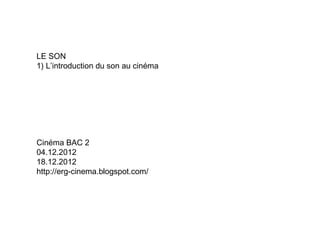 LE SON
1) L’introduction du son au cinéma




Cinéma BAC 2
04.12.2012
18.12.2012
http://erg-cinema.blogspot.com/
 